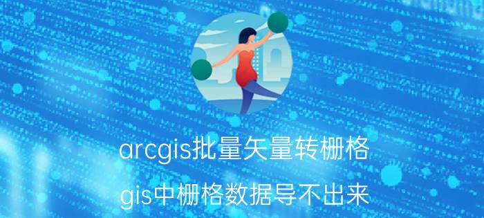 arcgis批量矢量转栅格 gis中栅格数据导不出来？